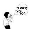 i miss you too